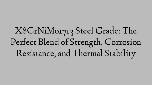 X8CrNiMo1713 Steel Grade: The Perfect Blend of Strength, Corrosion Resistance, and Thermal Stability