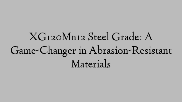 XG120Mn12 Steel Grade: A Game-Changer in Abrasion-Resistant Materials