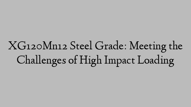 XG120Mn12 Steel Grade: Meeting the Challenges of High Impact Loading