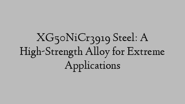 XG50NiCr3919 Steel: A High-Strength Alloy for Extreme Applications