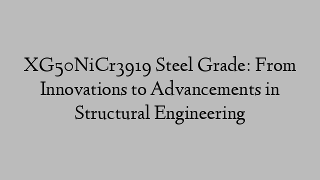 XG50NiCr3919 Steel Grade: From Innovations to Advancements in Structural Engineering