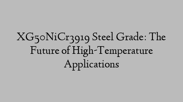 XG50NiCr3919 Steel Grade: The Future of High-Temperature Applications