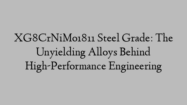 XG8CrNiMo1811 Steel Grade: The Unyielding Alloys Behind High-Performance Engineering
