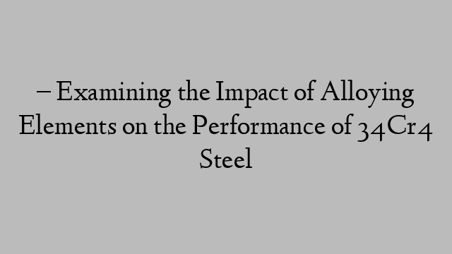 – Examining the Impact of Alloying Elements on the Performance of 34Cr4 Steel