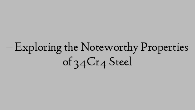 – Exploring the Noteworthy Properties of 34Cr4 Steel