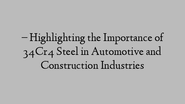 – Highlighting the Importance of 34Cr4 Steel in Automotive and Construction Industries