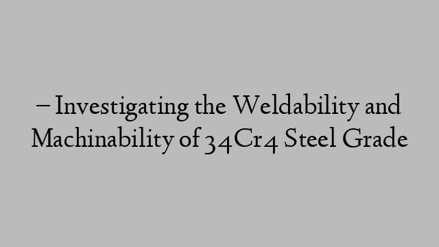 – Investigating the Weldability and Machinability of 34Cr4 Steel Grade