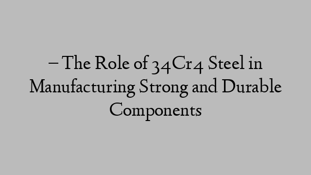 – The Role of 34Cr4 Steel in Manufacturing Strong and Durable Components