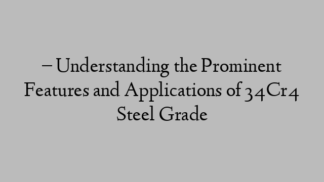 – Understanding the Prominent Features and Applications of 34Cr4 Steel Grade