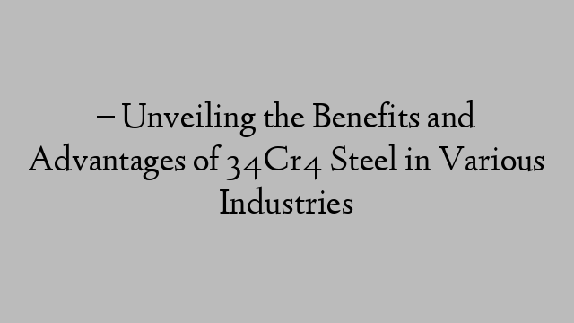 – Unveiling the Benefits and Advantages of 34Cr4 Steel in Various Industries