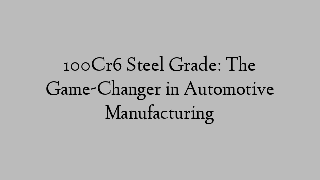 100Cr6 Steel Grade: The Game-Changer in Automotive Manufacturing