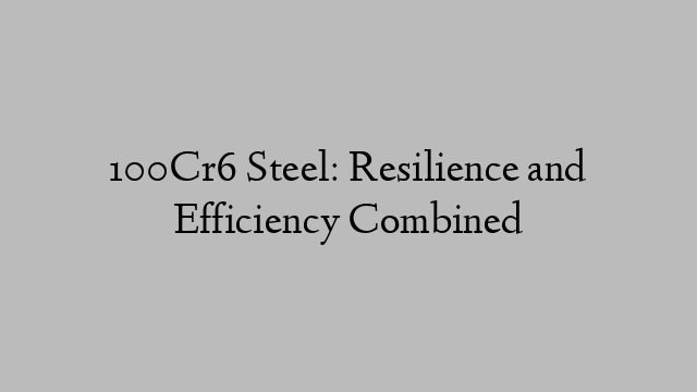 100Cr6 Steel: Resilience and Efficiency Combined