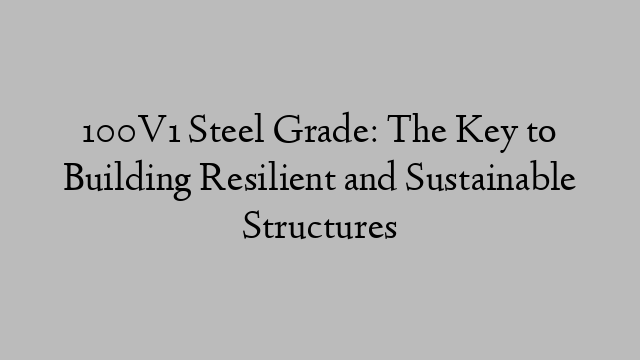 100V1 Steel Grade: The Key to Building Resilient and Sustainable Structures