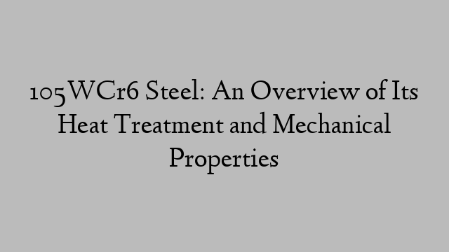 105WCr6 Steel: An Overview of Its Heat Treatment and Mechanical Properties