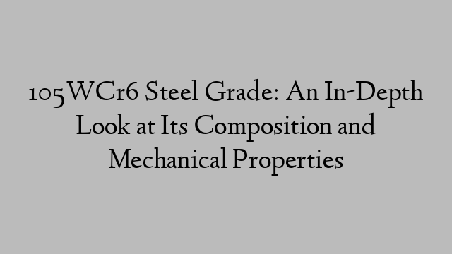 105WCr6 Steel Grade: An In-Depth Look at Its Composition and Mechanical Properties