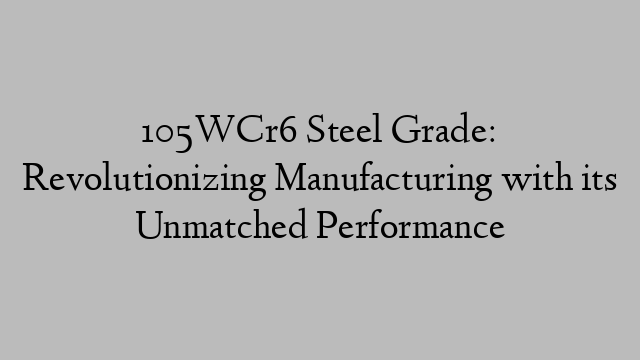 105WCr6 Steel Grade: Revolutionizing Manufacturing with its Unmatched Performance