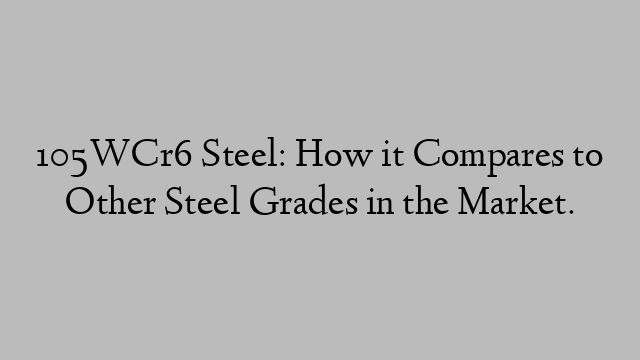 105WCr6 Steel: How it Compares to Other Steel Grades in the Market.