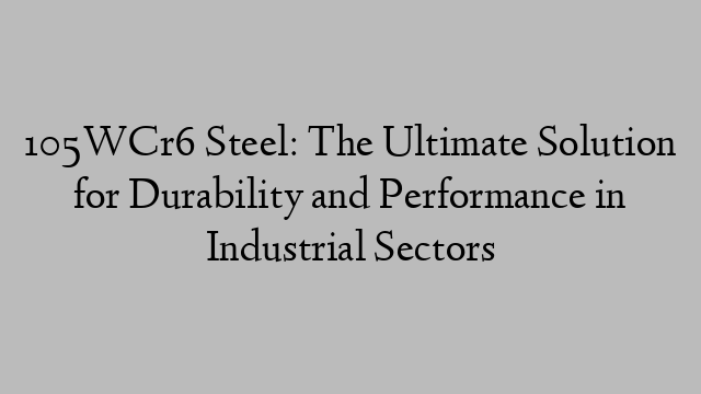 105WCr6 Steel: The Ultimate Solution for Durability and Performance in Industrial Sectors