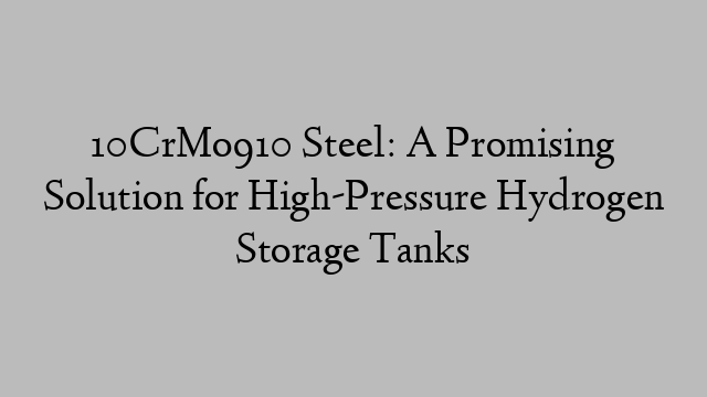 10CrMo910 Steel: A Promising Solution for High-Pressure Hydrogen Storage Tanks