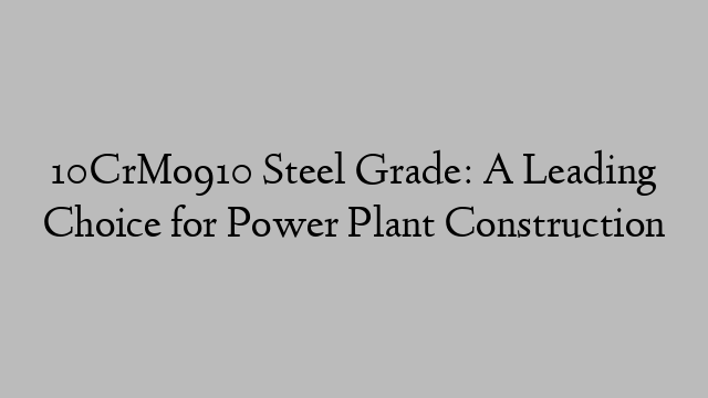 10CrMo910 Steel Grade: A Leading Choice for Power Plant Construction