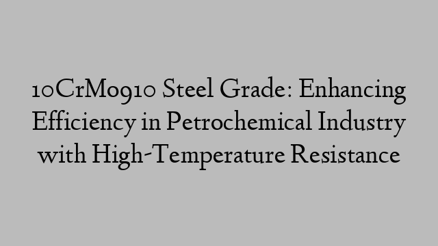 10CrMo910 Steel Grade: Enhancing Efficiency in Petrochemical Industry with High-Temperature Resistance