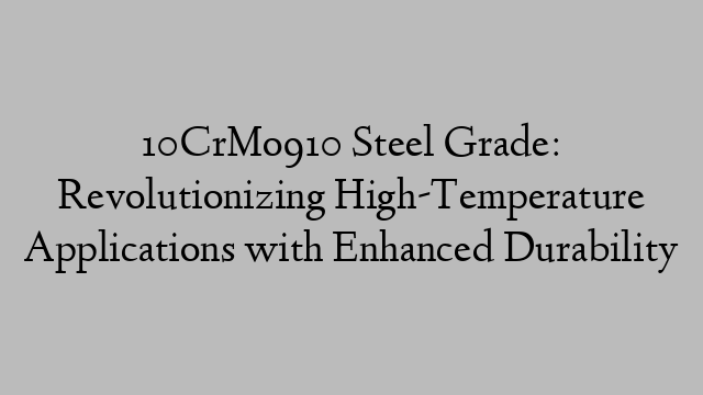 10CrMo910 Steel Grade: Revolutionizing High-Temperature Applications with Enhanced Durability