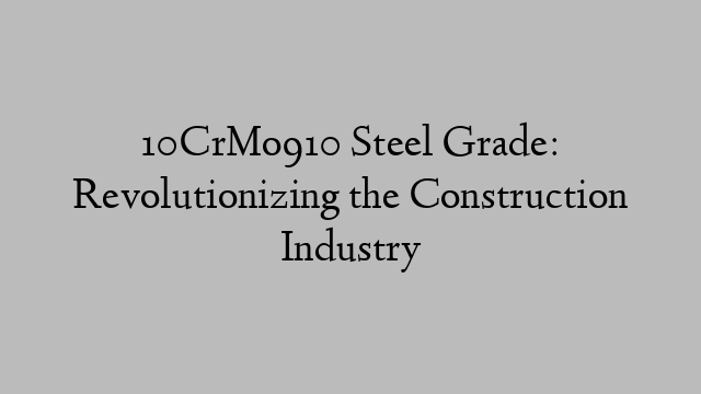 10CrMo910 Steel Grade: Revolutionizing the Construction Industry