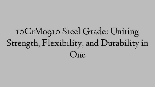 10CrMo910 Steel Grade: Uniting Strength, Flexibility, and Durability in One