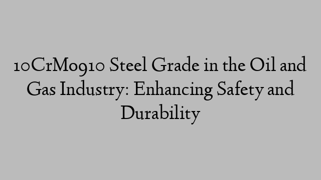 10CrMo910 Steel Grade in the Oil and Gas Industry: Enhancing Safety and Durability