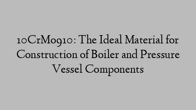 10CrMo910: The Ideal Material for Construction of Boiler and Pressure Vessel Components