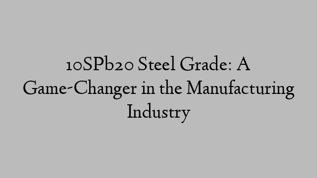 10SPb20 Steel Grade: A Game-Changer in the Manufacturing Industry