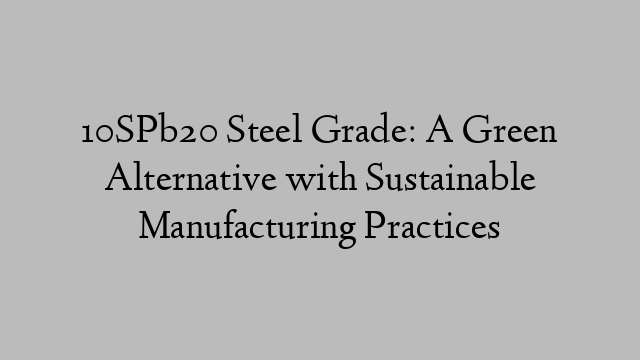 10SPb20 Steel Grade: A Green Alternative with Sustainable Manufacturing Practices