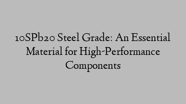 10SPb20 Steel Grade: An Essential Material for High-Performance Components