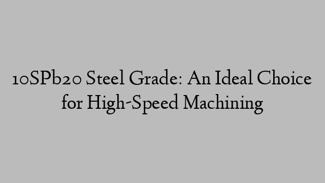 10SPb20 Steel Grade: An Ideal Choice for High-Speed Machining