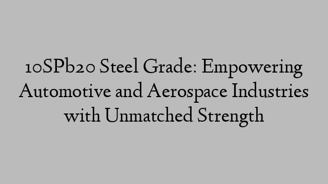 10SPb20 Steel Grade: Empowering Automotive and Aerospace Industries with Unmatched Strength