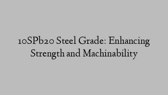 10SPb20 Steel Grade: Enhancing Strength and Machinability