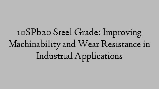 10SPb20 Steel Grade: Improving Machinability and Wear Resistance in Industrial Applications