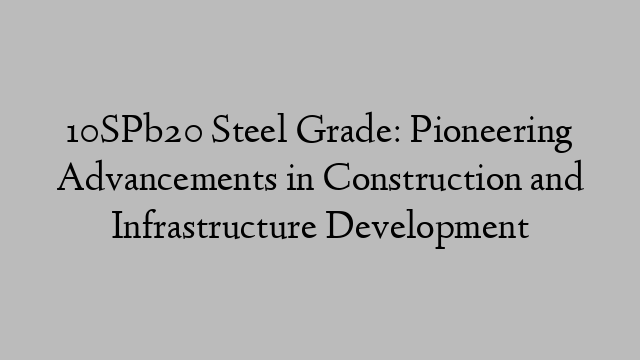 10SPb20 Steel Grade: Pioneering Advancements in Construction and Infrastructure Development