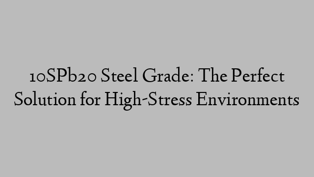 10SPb20 Steel Grade: The Perfect Solution for High-Stress Environments