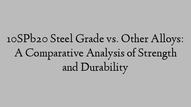 10SPb20 Steel Grade vs. Other Alloys: A Comparative Analysis of Strength and Durability