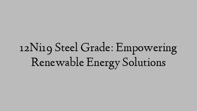 12Ni19 Steel Grade: Empowering Renewable Energy Solutions