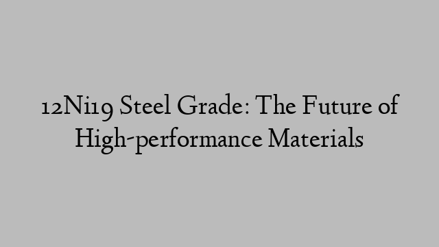 12Ni19 Steel Grade: The Future of High-performance Materials