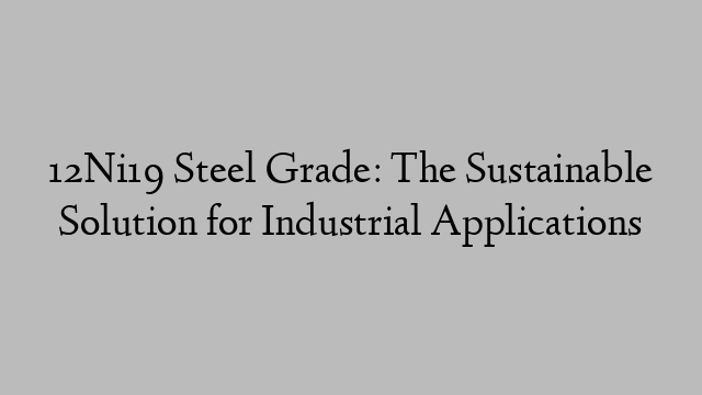 12Ni19 Steel Grade: The Sustainable Solution for Industrial Applications