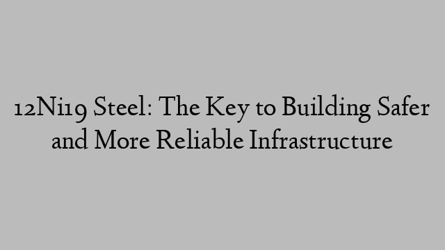 12Ni19 Steel: The Key to Building Safer and More Reliable Infrastructure