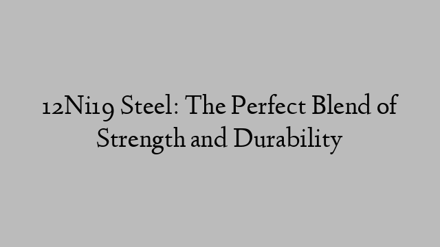 12Ni19 Steel: The Perfect Blend of Strength and Durability