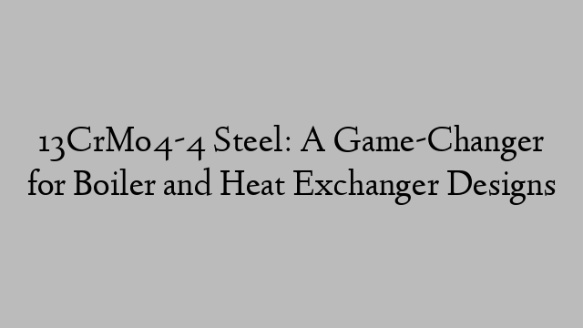 13CrMo4-4 Steel: A Game-Changer for Boiler and Heat Exchanger Designs