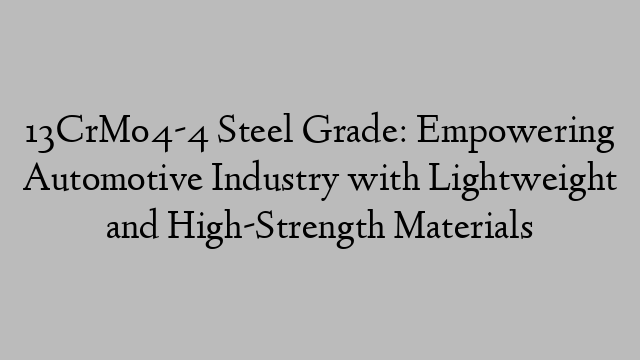 13CrMo4-4 Steel Grade: Empowering Automotive Industry with Lightweight and High-Strength Materials