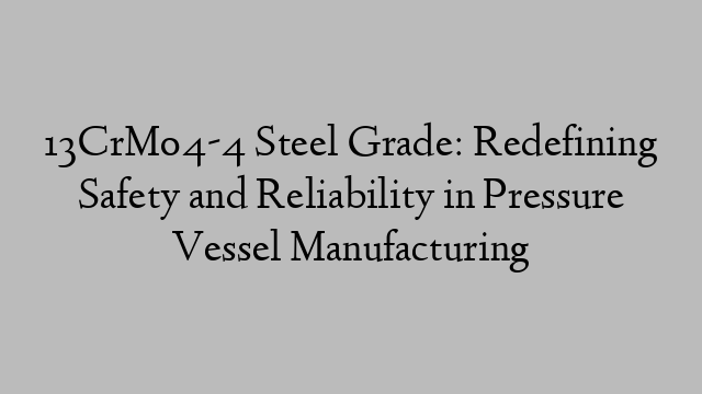 13CrMo4-4 Steel Grade: Redefining Safety and Reliability in Pressure Vessel Manufacturing