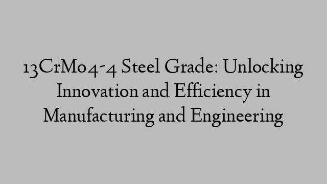 13CrMo4-4 Steel Grade: Unlocking Innovation and Efficiency in Manufacturing and Engineering