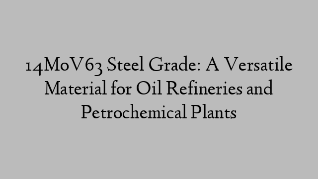 14MoV63 Steel Grade: A Versatile Material for Oil Refineries and Petrochemical Plants